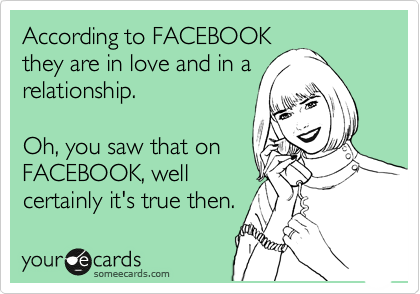 According to FACEBOOK
they are in love and in a
relationship.

Oh, you saw that on
FACEBOOK, well
certainly it's true then.