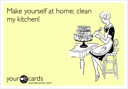 Make yourself at home; clean 
my kitchen!