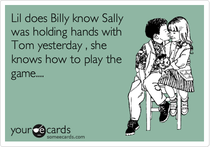 Lil does Billy know Sally
was holding hands with
Tom yesterday , she
knows how to play the
game....