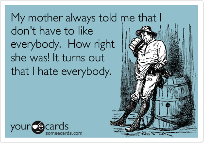 My mother always told me that I
don't have to like
everybody.  How right
she was! It turns out
that I hate everybody.