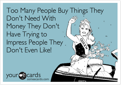 Too Many People Buy Things They Don't Need With
Money They Don't
Have Trying to
Impress People They
Don't Even Like!