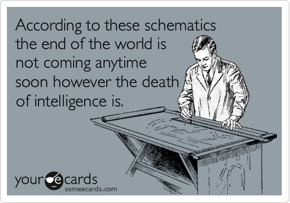 According to these schematics
the end of the world is
not coming anytime
soon however the death
of intelligence is.
