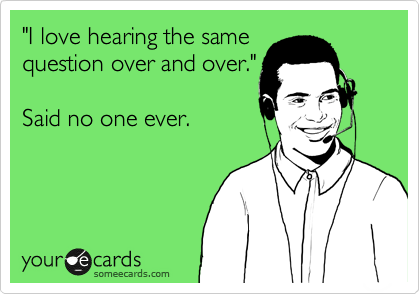 "I love hearing the same
question over and over."

Said no one ever.