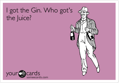 I got the Gin. Who got's
the Juice?