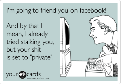 I'm going to friend you on facebook!

And by that I
mean, I already
tried stalking you, 
but your shit
is set to "private".