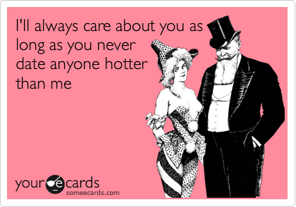 I'll always care about you as
long as you never
date anyone hotter
than me