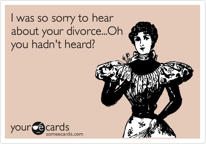 I was so sorry to hear
about your divorce...Oh
you hadn't heard?