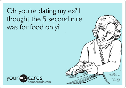 Oh you're dating my ex? I
thought the 5 second rule
was for food only?