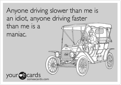 Anyone driving slower than me is an idiot, anyone driving faster
than me is a
maniac.