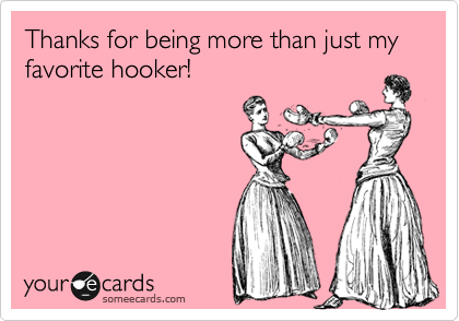 Thanks for being more than just my favorite hooker!