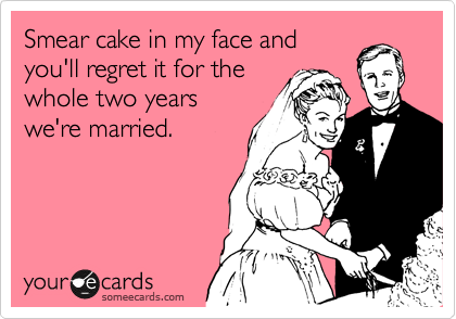 Smear cake in my face and
you'll regret it for the
whole two years
we're married.