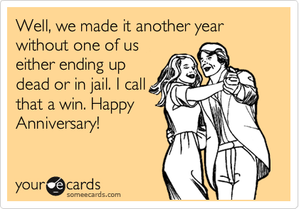 Well, we made it another year without one of us either ending up dead or in  jail. I call that a win. Happy Anniversary! | Anniversary Ecard