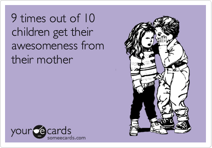 9 times out of 10
children get their
awesomeness from
their mother