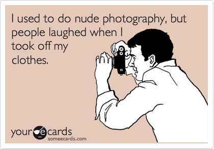 I used to do nude photography, but people laughed when I
took off my
clothes.