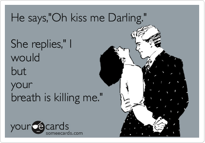 He says,"Oh kiss me Darling."

She replies," I
would
but
your
breath is killing me."