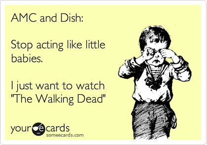 AMC and Dish:

Stop acting like little
babies.

I just want to watch
"The Walking Dead"