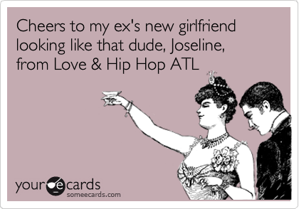 Cheers to my ex's new girlfriend looking like that dude, Joseline, from Love & Hip Hop ATL 