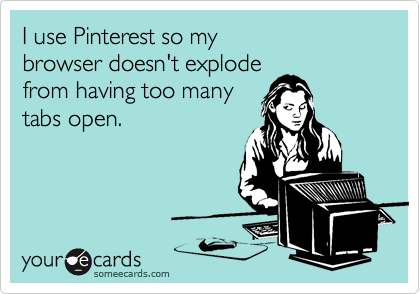 I use Pinterest so my 
browser doesn't explode 
from having too many
tabs open.