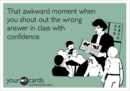 That awkward moment when 
you shout out the wrong 
answer in class with
confidence.