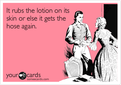 It rubs the lotion on its 
skin or else it gets the 
hose again.
