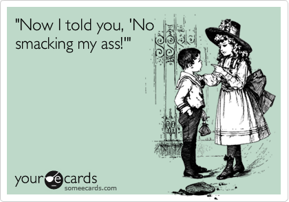 "Now I told you, 'No
smacking my ass!'"