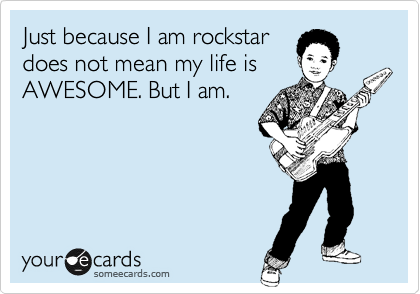 Just because I am rockstar 
does not mean my life is
AWESOME. But I am.
