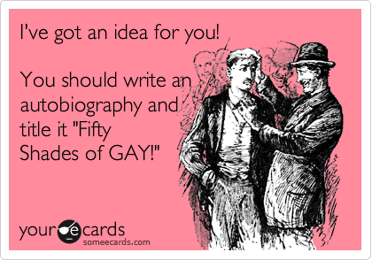 I've got an idea for you!

You should write an
autobiography and
title it "Fifty
Shades of GAY!"