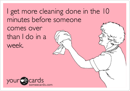 I get more cleaning done in the 10 minutes before someone
comes over
than I do in a
week.
