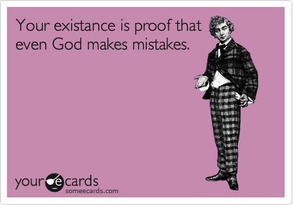 Your existance is proof that 
even God makes mistakes.