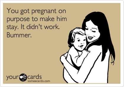 You got pregnant on
purpose to make him
stay. It didn't work. 
Bummer.