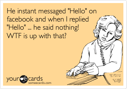 He instant messaged "Hello" on
facebook and when I replied
"Hello" ... he said nothing!
WTF is up with that?