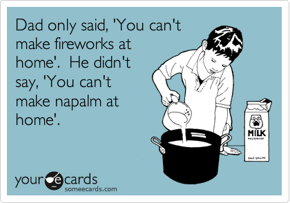 Dad only said, 'You can't
make fireworks at
home'.  He didn't
say, 'You can't
make napalm at
home'.