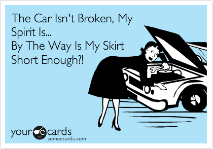 The Car Isn't Broken, My
Spirit Is...
By The Way Is My Skirt
Short Enough?!