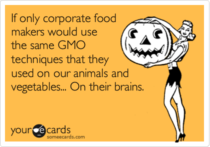 If only corporate food
makers would use
the same GMO
techniques that they
used on our animals and
vegetables... On their brains. 