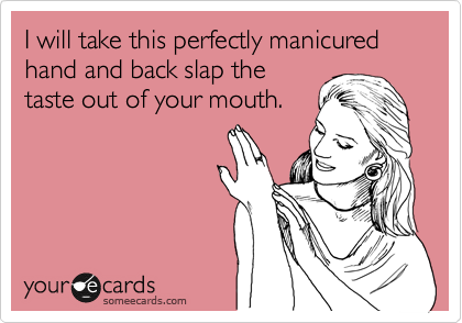 I will take this perfectly manicured hand and back slap the
taste out of your mouth.