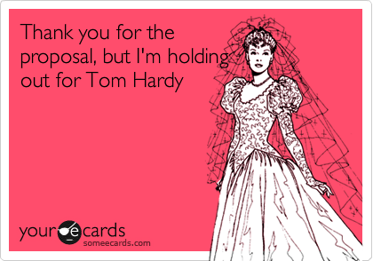 Thank you for the
proposal, but I'm holding
out for Tom Hardy