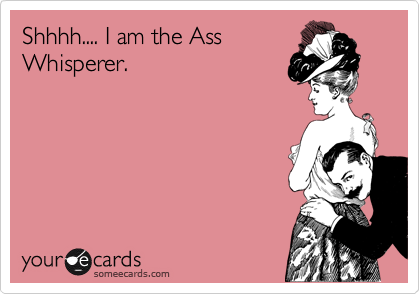 Shhhh.... I am the Ass
Whisperer.