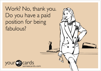 Work? No, thank you.
Do you have a paid
position for being
fabulous?