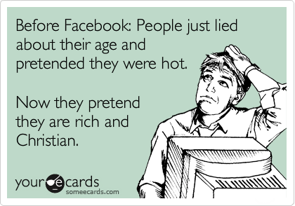 Before Facebook: People just lied about their age and
pretended they were hot.

Now they pretend
they are rich and
Christian. 