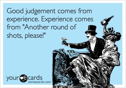 Good judgement comes from experience. Experience comes
from "Another round of
shots, please!"