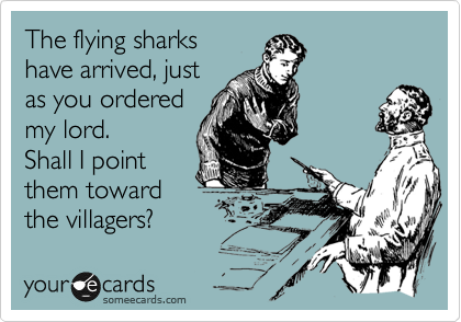 The flying sharks
have arrived, just
as you ordered
my lord. 
Shall I point
them toward
the villagers?