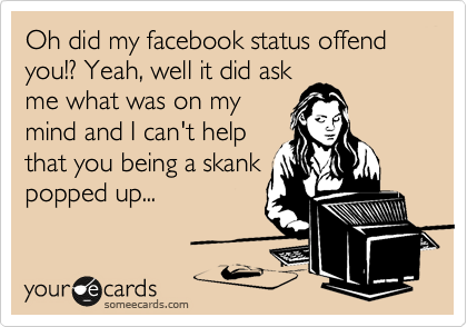 Oh did my facebook status offend you!? Yeah, well it did ask
me what was on my
mind and I can't help
that you being a skank
popped up...