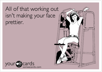 All of that working out
isn't making your face
prettier. 