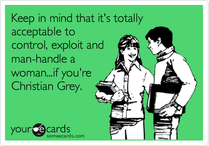 Keep in mind that it's totally acceptable to
control, exploit and
man-handle a
woman...if you're
Christian Grey.