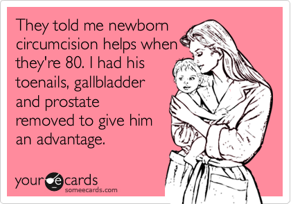 They told me newborn
circumcision helps when
they're 80. I had his
toenails, gallbladder
and prostate
removed to give him
an advantage. 