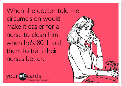 When the doctor told me circumcision would
make it easier for a
nurse to clean him
when he's 80, I told
them to train their
nurses better.