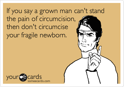 If you say a grown man can't stand the pain of circumcision,
then don't circumcise
your fragile newborn.