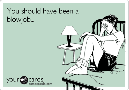 You should have been a blowjob... | Confession Ecard