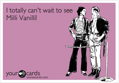 I totally can't wait to see
Milli Vanilli!