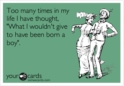 Too many times in my
life I have thought,
"What I wouldn't give
to have been born a
boy".  